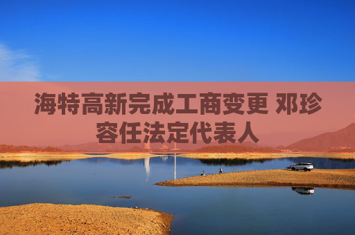 海特高新完成工商变更 邓珍容任法定代表人