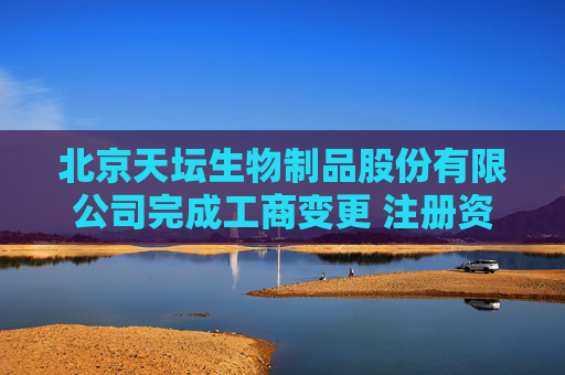 北京天坛生物制品股份有限公司完成工商变更 注册资本增至104537万元