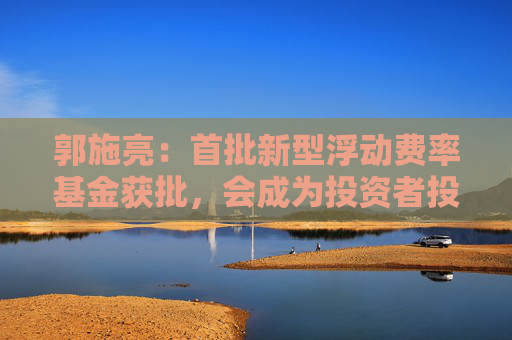 郭施亮：首批新型浮动费率基金获批，会成为投资者投资基金的首选吗？