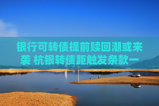 银行可转债提前赎回潮或来袭 杭银转债距触发条款一步之遥  第1张