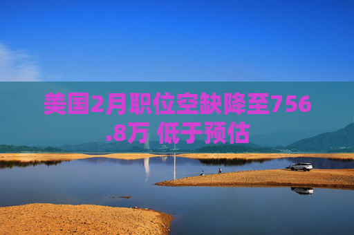 美国2月职位空缺降至756.8万 低于预估  第1张