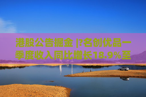 港股公告掘金 |?名创优品一季度收入同比增长18.9%至44.27亿元 经调整EBITDA同比增长7.5%至10.373亿元  第1张