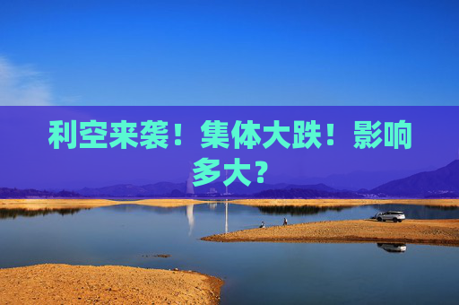 利空来袭！集体大跌！影响多大？