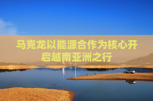马克龙以能源合作为核心开启越南亚洲之行