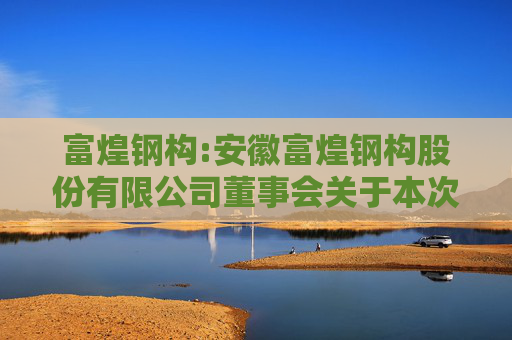 富煌钢构:安徽富煌钢构股份有限公司董事会关于本次交易前十二个月内购买、出售资产情况的说明
