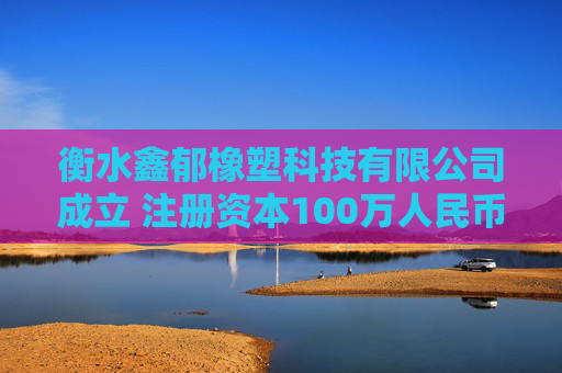 衡水鑫郁橡塑科技有限公司成立 注册资本100万人民币  第1张