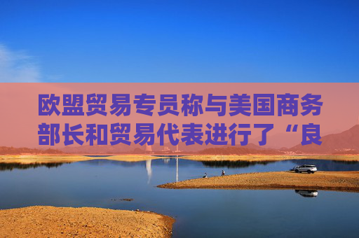 欧盟贸易专员称与美国商务部长和贸易代表进行了“良好的通话”  第1张