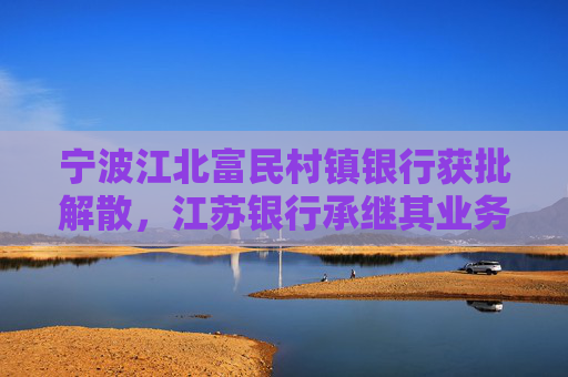 宁波江北富民村镇银行获批解散，江苏银行承继其业务  第1张