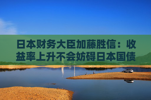 日本财务大臣加藤胜信：收益率上升不会妨碍日本国债的稳定发行  第1张