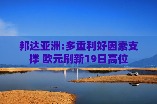 邦达亚洲:多重利好因素支撑 欧元刷新19日高位