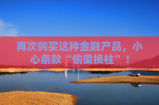 再次购买这种金融产品，小心条款“偷梁换柱”！  第1张