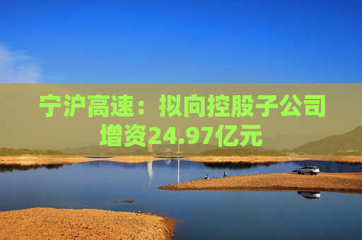 宁沪高速：拟向控股子公司增资24.97亿元