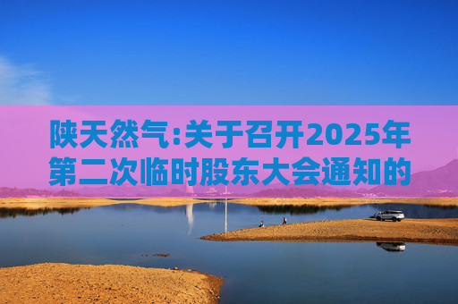 陕天然气:关于召开2025年第二次临时股东大会通知的公告  第1张
