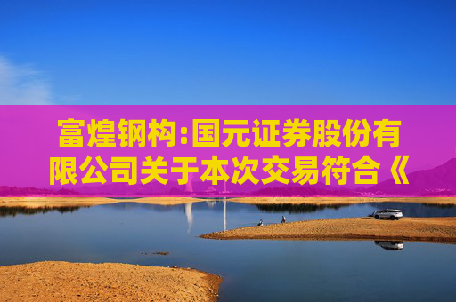 富煌钢构:国元证券股份有限公司关于本次交易符合《关于加强证券公司在投资银行类业务中聘请第三方等廉洁从业风险防控的意见》的相关规定之核查意见