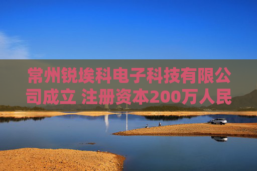 常州锐埃科电子科技有限公司成立 注册资本200万人民币