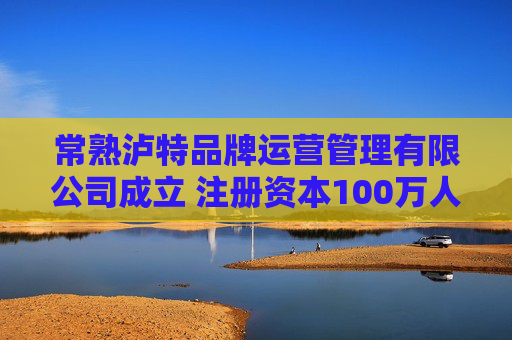 常熟泸特品牌运营管理有限公司成立 注册资本100万人民币