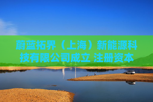蔚蓝拓界（上海）新能源科技有限公司成立 注册资本100万人民币