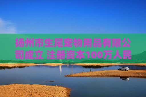 扬州市生尾宠物用品有限公司成立 注册资本100万人民币