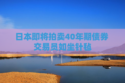 日本即将拍卖40年期债券 交易员如坐针毡  第1张