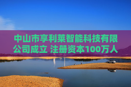 中山市享利莱智能科技有限公司成立 注册资本100万人民币  第1张