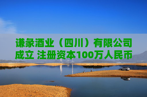 谦彖酒业（四川）有限公司成立 注册资本100万人民币  第1张