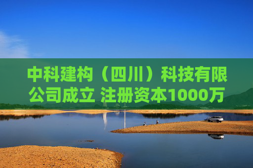 中科建构（四川）科技有限公司成立 注册资本1000万人民币