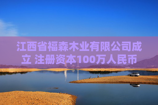 江西省福森木业有限公司成立 注册资本100万人民币
