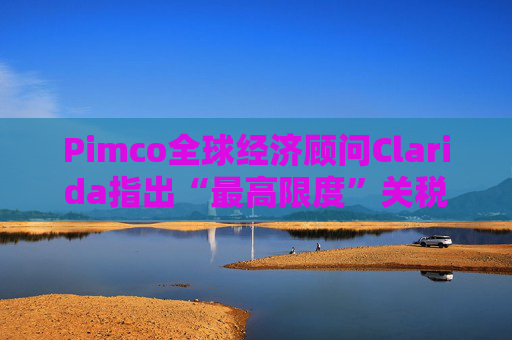 Pimco全球经济顾问Clarida指出“最高限度”关税可能带来滞胀风险  第1张