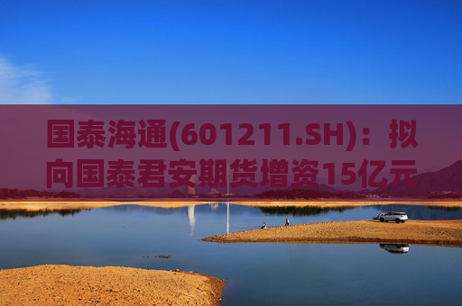 国泰海通(601211.SH)：拟向国泰君安期货增资15亿元  第1张