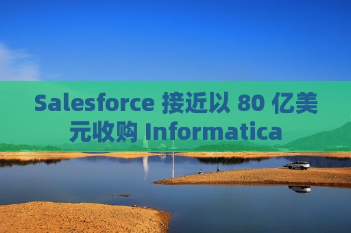 Salesforce 接近以 80 亿美元收购 Informatica