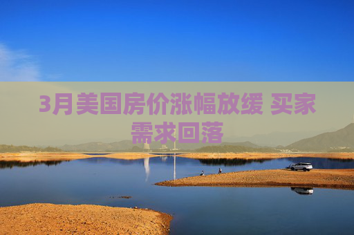 3月美国房价涨幅放缓 买家需求回落