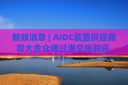 新股消息 | AIDC装置供应商容大合众通过港交所聆讯 提供超过100种标准产品