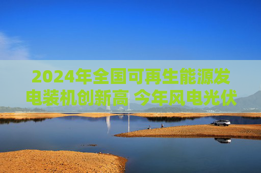 2024年全国可再生能源发电装机创新高 今年风电光伏发电装机预计新增2.8亿千瓦  第1张