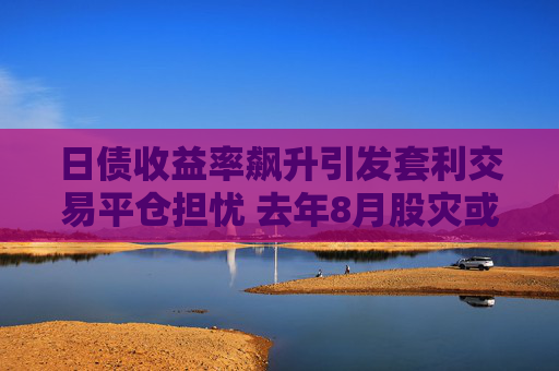 日债收益率飙升引发套利交易平仓担忧 去年8月股灾或重演？
