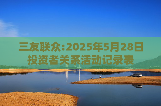 三友联众:2025年5月28日投资者关系活动记录表
