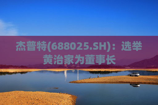 杰普特(688025.SH)：选举黄治家为董事长