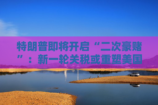 特朗普即将开启“二次豪赌”：新一轮关税或重塑美国经济  第1张