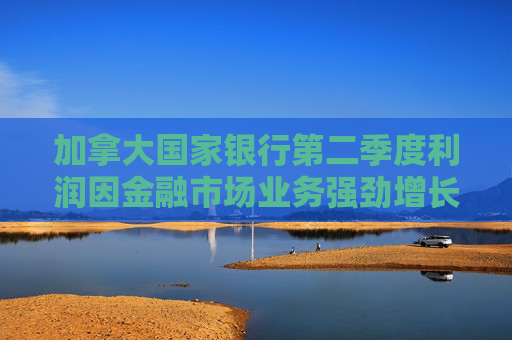 加拿大国家银行第二季度利润因金融市场业务强劲增长