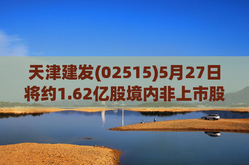 天津建发(02515)5月27日将约1.62亿股境内非上市股份转换为H股