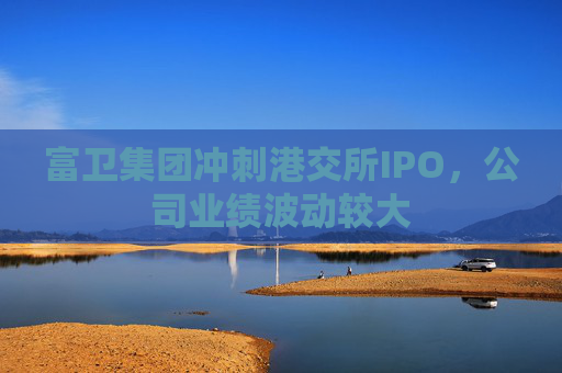 富卫集团冲刺港交所IPO，公司业绩波动较大