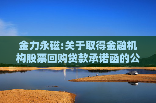 金力永磁:关于取得金融机构股票回购贷款承诺函的公告