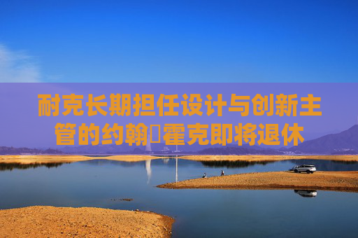 耐克长期担任设计与创新主管的约翰・霍克即将退休