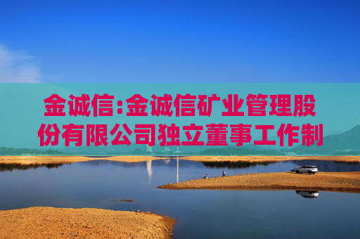 金诚信:金诚信矿业管理股份有限公司独立董事工作制度（修订稿）