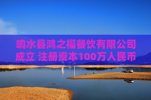 响水县鸿之福餐饮有限公司成立 注册资本100万人民币