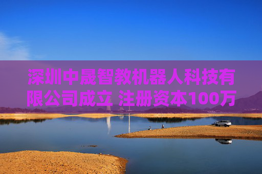 深圳中晟智教机器人科技有限公司成立 注册资本100万人民币
