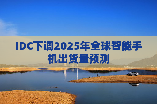 IDC下调2025年全球智能手机出货量预测