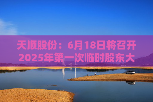 天顺股份：6月18日将召开2025年第一次临时股东大会