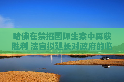 哈佛在禁招国际生案中再获胜利 法官拟延长对政府的临时限制令