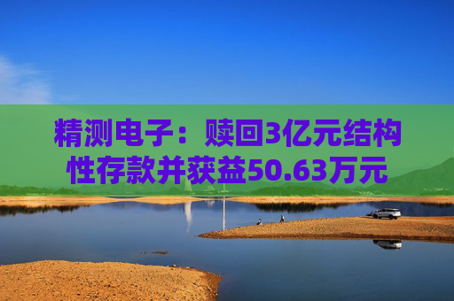 精测电子：赎回3亿元结构性存款并获益50.63万元