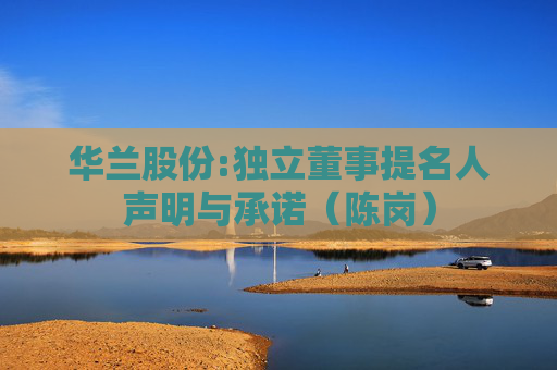 华兰股份:独立董事提名人声明与承诺（陈岗）